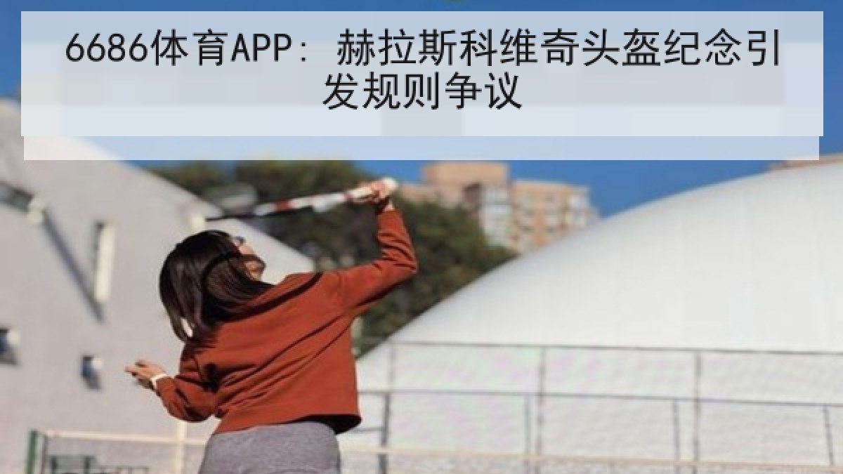 6686体育APP: 赫拉斯科维奇头盔纪念引发规则争议