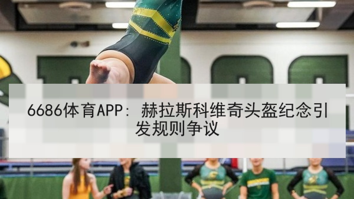 6686体育APP: 赫拉斯科维奇头盔纪念引发规则争议