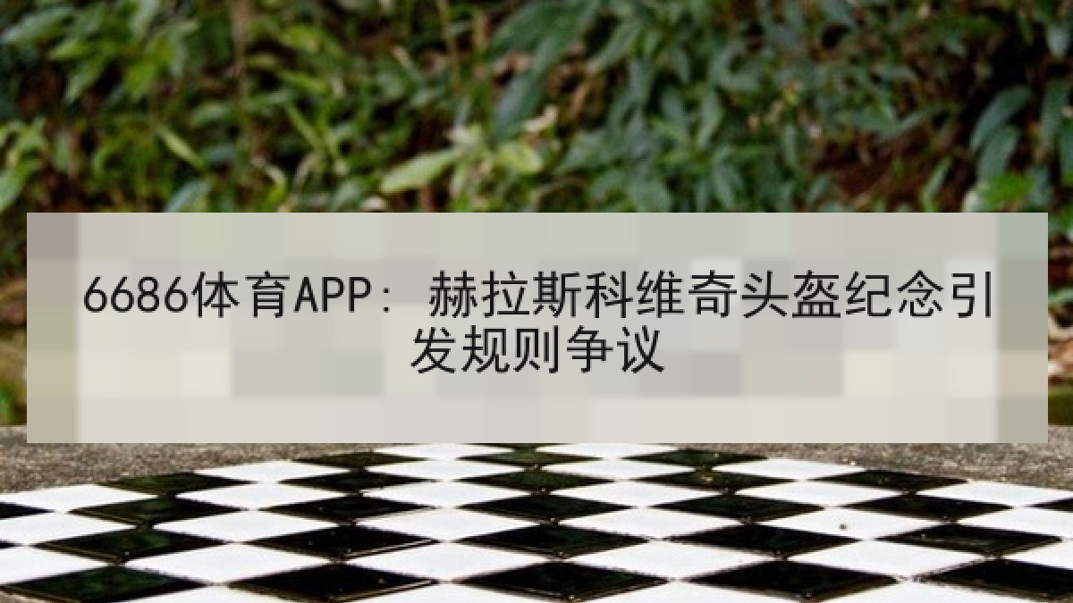 6686体育APP: 赫拉斯科维奇头盔纪念引发规则争议