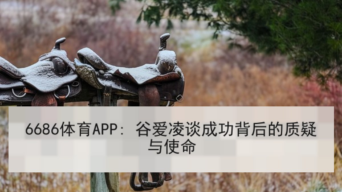 6686体育APP: 谷爱凌谈成功背后的质疑与使命