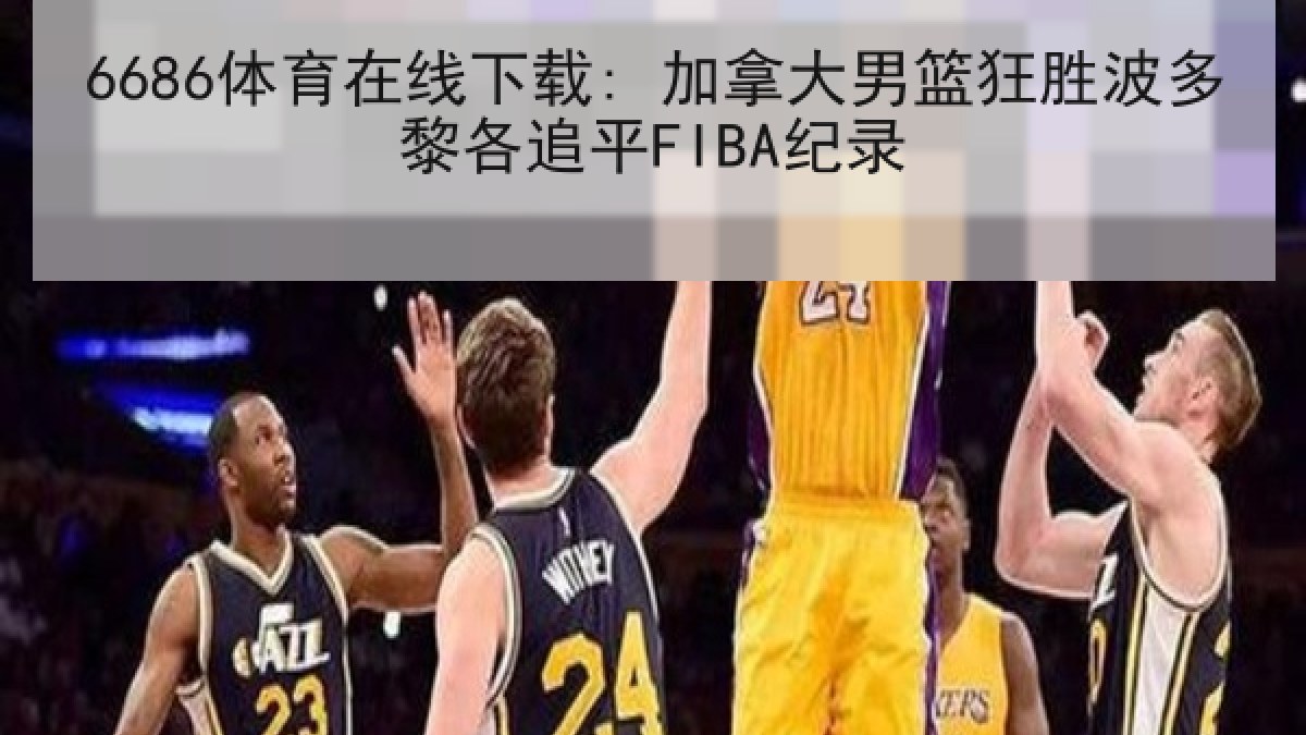 6686体育在线下载: 加拿大男篮狂胜波多黎各追平FIBA纪录