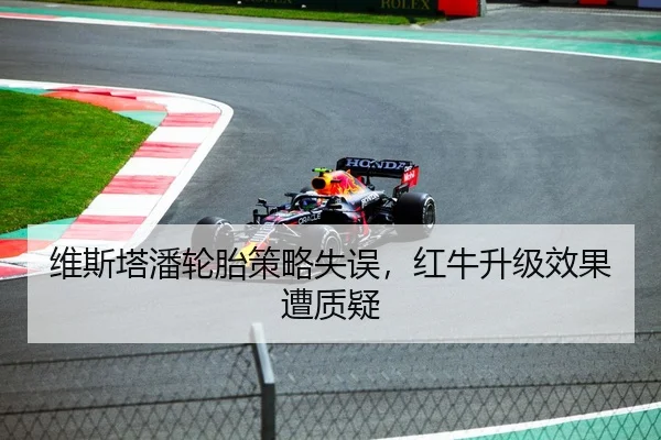维斯塔潘轮胎策略失误，红牛升级效果遭质疑